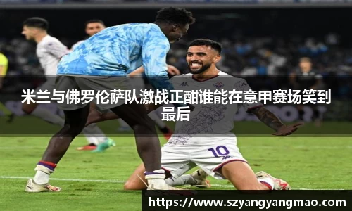 米兰与佛罗伦萨队激战正酣谁能在意甲赛场笑到最后