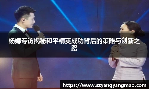 杨娜专访揭秘和平精英成功背后的策略与创新之路