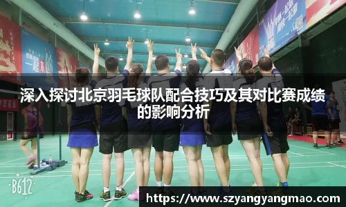 深入探讨北京羽毛球队配合技巧及其对比赛成绩的影响分析